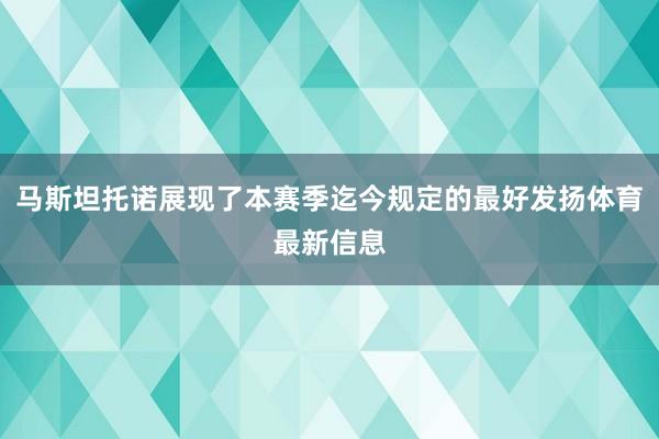 马斯坦托诺展现了本赛季迄今规定的最好发扬体育最新信息