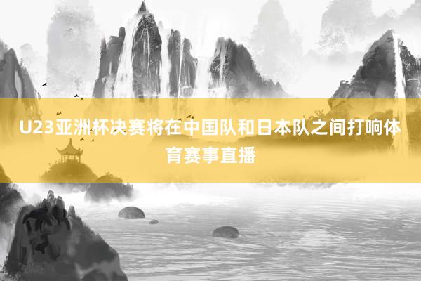 U23亚洲杯决赛将在中国队和日本队之间打响体育赛事直播