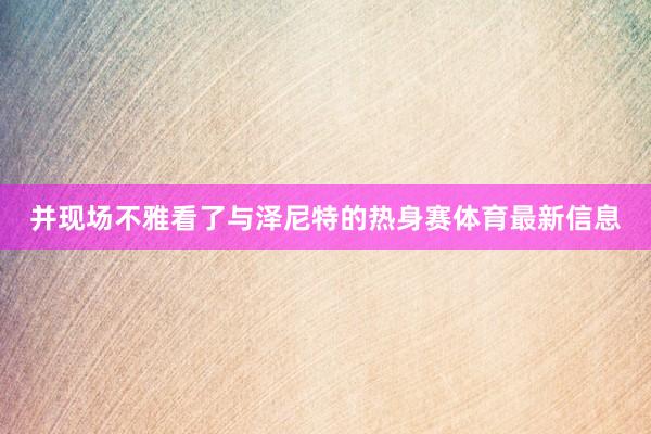 并现场不雅看了与泽尼特的热身赛体育最新信息