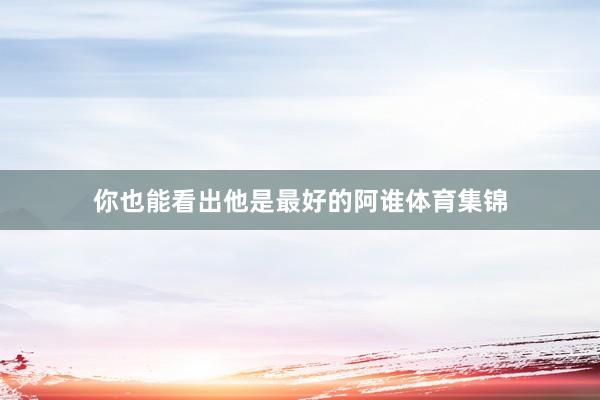 你也能看出他是最好的阿谁体育集锦