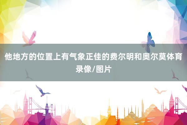 他地方的位置上有气象正佳的费尔明和奥尔莫体育录像/图片