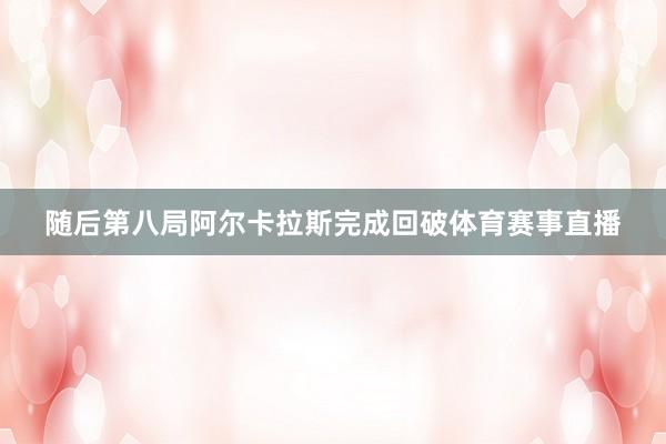 随后第八局阿尔卡拉斯完成回破体育赛事直播