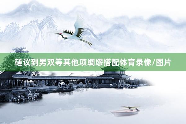 磋议到男双等其他项绸缪搭配体育录像/图片