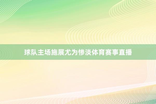 球队主场施展尤为惨淡体育赛事直播