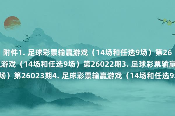 附件　　1. 足球彩票输赢游戏（14场和任选9场）第26021期　　2. 足球彩票输赢游戏（14场和任选9场）第26022期　　3. 足球彩票输赢游戏（14场和任选9场）第26023期　　4. 足球彩票输赢游戏（14场和任选9场）第26024期　　5. 足球彩票输赢游戏（14场和任选9场）第26025期　　6. 足球彩票6场半全场输赢游戏第26024期　　7. 足球彩票6场半全场输赢游戏第26025期　　8. 足球彩票6场半全场输赢游戏第26026期　　9. 足球彩票6场半全场输赢游戏第26027期　　10. 足球彩票6场半全场输赢游戏第26028期　　11. 足球彩票6场半全场输赢游戏第26029期　　12. 足球彩票4场进球游戏第26024期　　13. 足球彩票4场进球游戏第26025期　　14. 足球彩票4场进球游戏第26026期　　15. 足球彩票4场进球游戏第26027期　　16. 足球彩票4场进球游戏第26028期　　17. 足球彩票4场进球游戏第26029期　　国度体育总局体育彩票责罚中心　　2026年01月27日　　附件1. 足球彩票输赢游戏（14场和任选9场）第26021期　　附件2. 足球彩票输赢游戏（14场和任选9场）第26022期　　附件3. 足球彩票输赢游戏（14场和任选9场）第26023期　　附件4. 足球彩票输赢游戏（14场和任选9场）第26024期　　附件5. 足球彩票输赢游戏（14场和任选9场）第26025期　　附件6. 足球彩票6场半全场输赢游戏第26024期　　附件7. 足球彩票6场半全场输赢游戏第26025期　　附件8. 足球彩票6场半全场输赢游戏第26026期　　附件9. 足球彩票6场半全场输赢游戏第26027期　　附件10. 足球彩票6场半全场输赢游戏第26028期　　附件11. 足球彩票6场半全场输赢游戏第26029期　　附件12. 足球彩票4场进球游戏第26024期　　附件13. 足球彩票4场进球游戏第26025期　　附件14. 足球彩票4场进球游戏第26026期　　附件15. 足球彩票4场进球游戏第26027期　　附件16. 足球彩票4场进球游戏第26028期　　附件17. 足球彩票4场进球游戏第26029期															                体育赛事直播