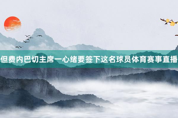 但费内巴切主席一心绪要签下这名球员体育赛事直播