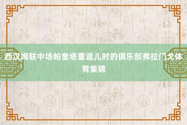 西汉姆联中场帕奎塔重返儿时的俱乐部弗拉门戈体育集锦