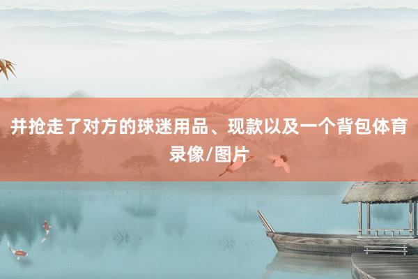 并抢走了对方的球迷用品、现款以及一个背包体育录像/图片