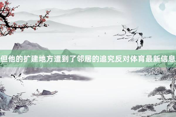 但他的扩建地方遭到了邻居的追究反对体育最新信息