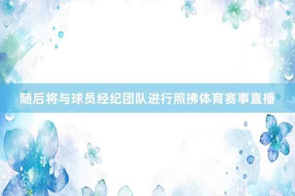 随后将与球员经纪团队进行照拂体育赛事直播