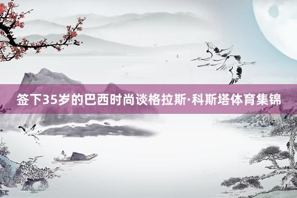 签下35岁的巴西时尚谈格拉斯·科斯塔体育集锦