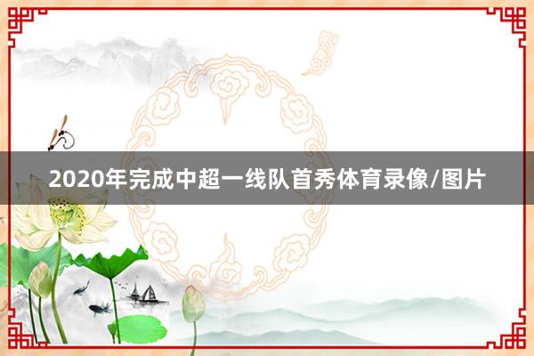 2020年完成中超一线队首秀体育录像/图片