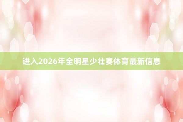 进入2026年全明星少壮赛体育最新信息