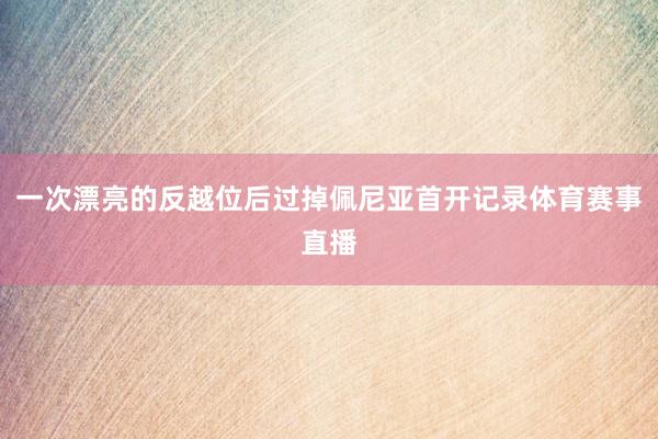 一次漂亮的反越位后过掉佩尼亚首开记录体育赛事直播
