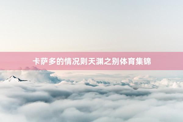 卡萨多的情况则天渊之别体育集锦