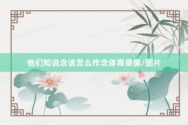 他们知说念该怎么作念体育录像/图片