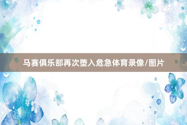 马赛俱乐部再次堕入危急体育录像/图片