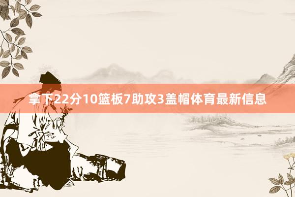 拿下22分10篮板7助攻3盖帽体育最新信息