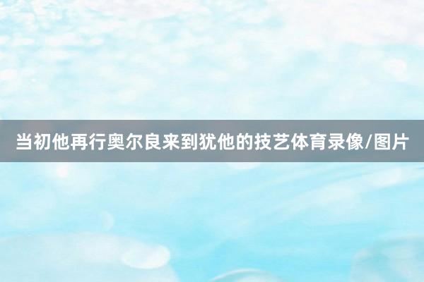 当初他再行奥尔良来到犹他的技艺体育录像/图片