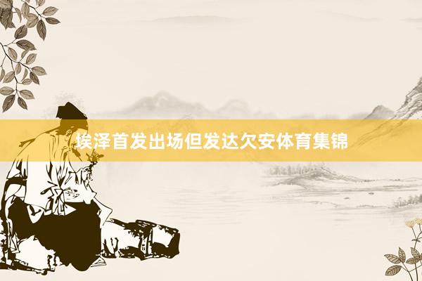 埃泽首发出场但发达欠安体育集锦