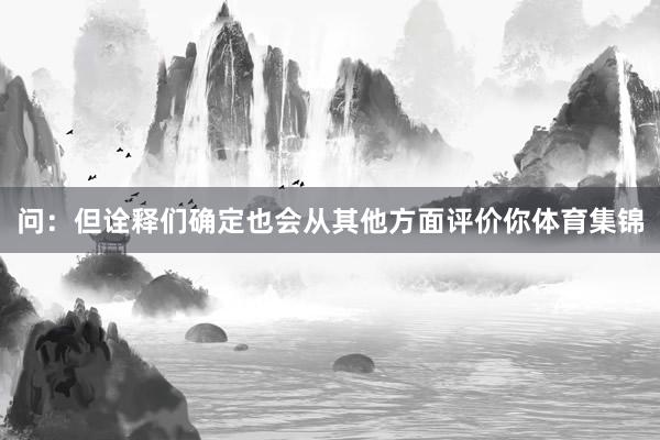问:但诠释们确定也会从其他方面评价你体育集锦