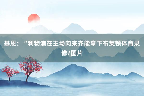 基恩：“利物浦在主场向来齐能拿下布莱顿体育录像/图片