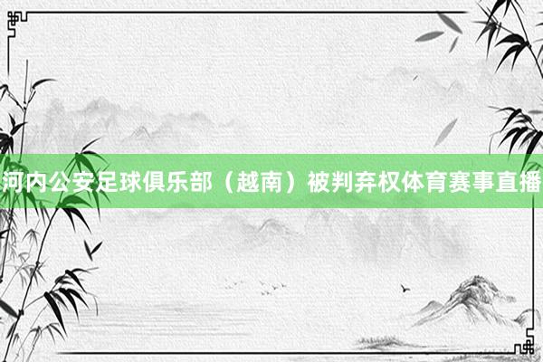河内公安足球俱乐部（越南）被判弃权体育赛事直播
