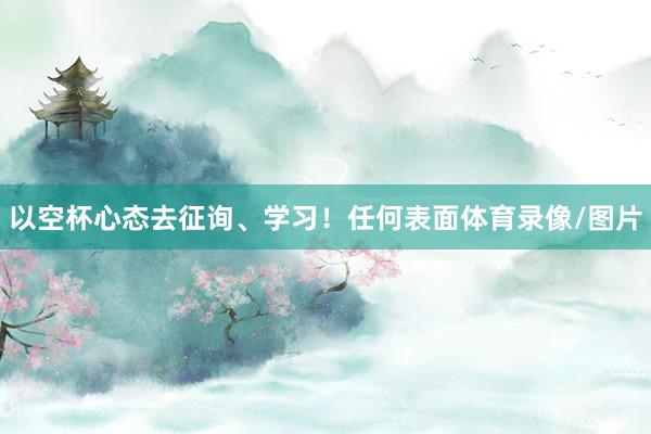 以空杯心态去征询、学习！任何表面体育录像/图片
