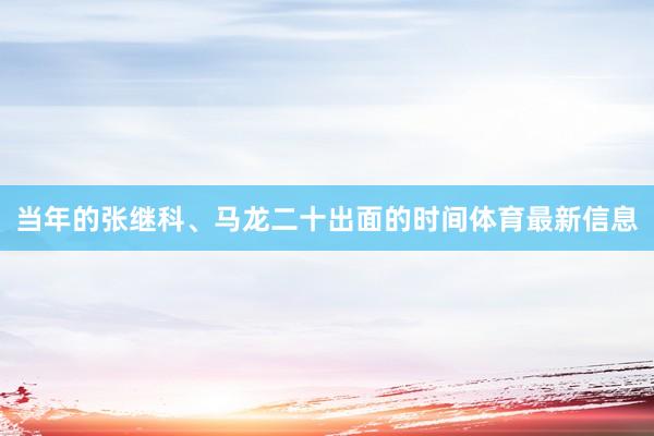 当年的张继科、马龙二十出面的时间体育最新信息