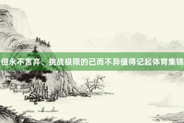 但永不言弃、挑战极限的已而不异值得记起体育集锦