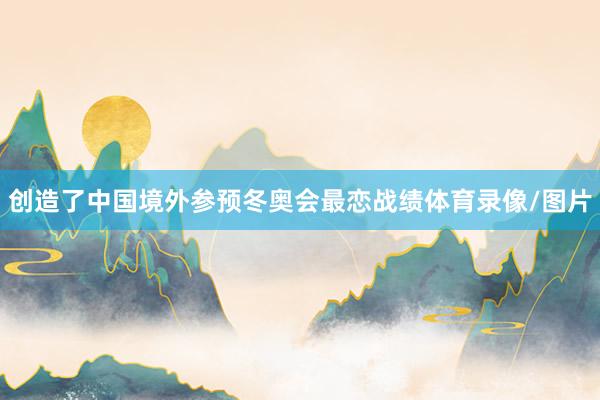 创造了中国境外参预冬奥会最恋战绩体育录像/图片