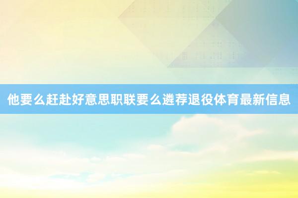 他要么赶赴好意思职联要么遴荐退役体育最新信息