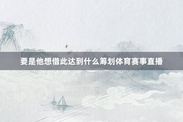 要是他想借此达到什么筹划体育赛事直播