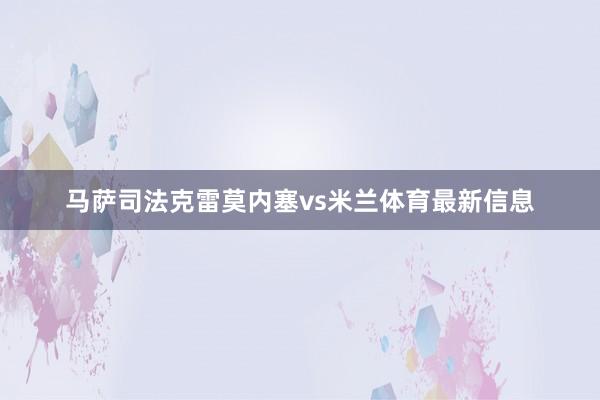 马萨司法克雷莫内塞vs米兰体育最新信息