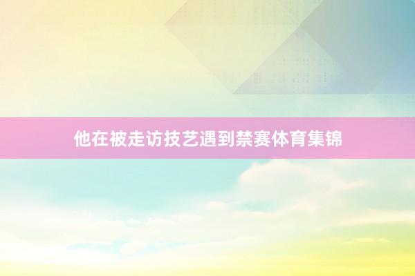 他在被走访技艺遇到禁赛体育集锦