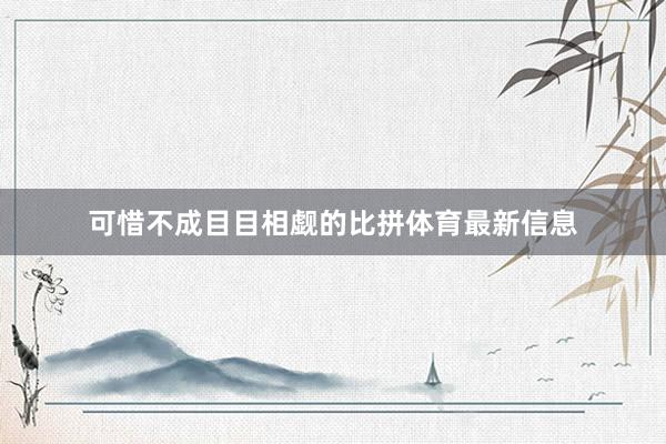 可惜不成目目相觑的比拼体育最新信息