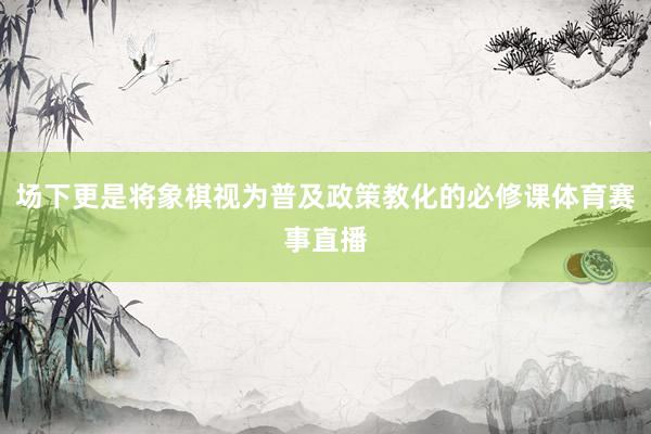 场下更是将象棋视为普及政策教化的必修课体育赛事直播