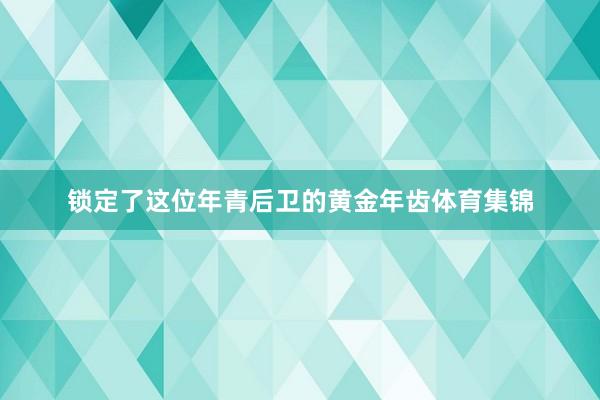 锁定了这位年青后卫的黄金年齿体育集锦