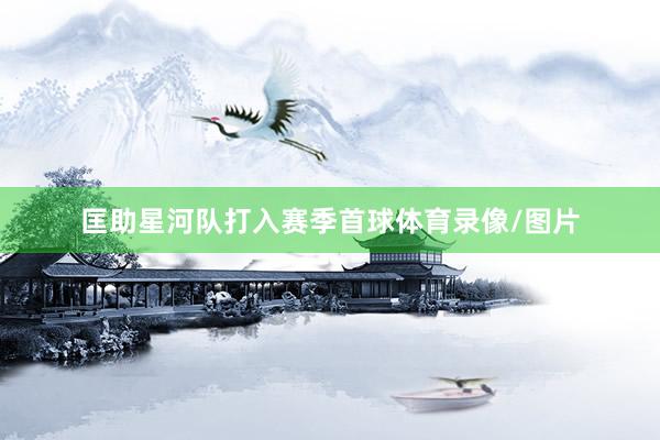 匡助星河队打入赛季首球体育录像/图片