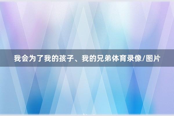 我会为了我的孩子、我的兄弟体育录像/图片