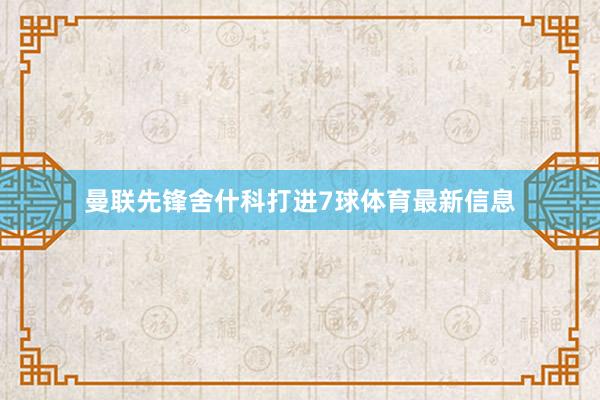 曼联先锋舍什科打进7球体育最新信息