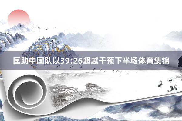 匡助中国队以39:26超越干预下半场体育集锦