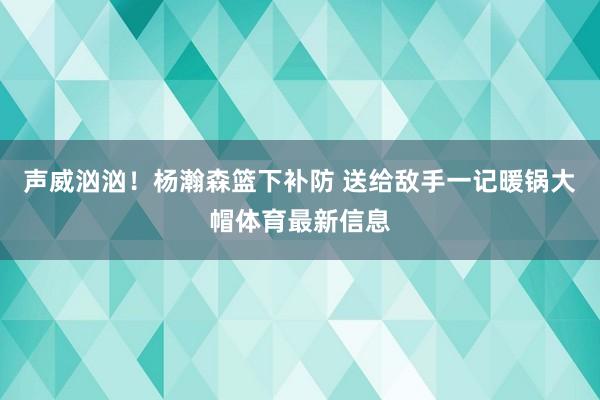 声威汹汹！杨瀚森篮下补防 送给敌手一记暖锅大帽体育最新信息