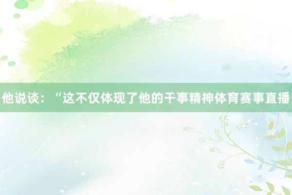 他说谈：“这不仅体现了他的干事精神体育赛事直播