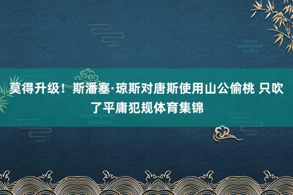 莫得升级！斯潘塞·琼斯对唐斯使用山公偷桃 只吹了平庸犯规体育集锦