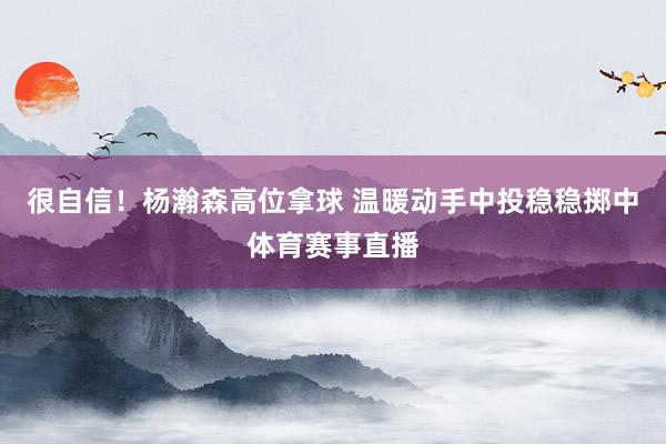 很自信！杨瀚森高位拿球 温暖动手中投稳稳掷中体育赛事直播