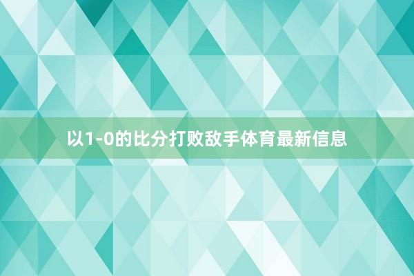 以1-0的比分打败敌手体育最新信息