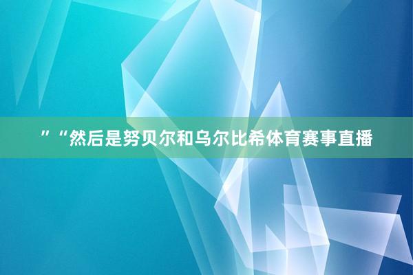 ”“然后是努贝尔和乌尔比希体育赛事直播