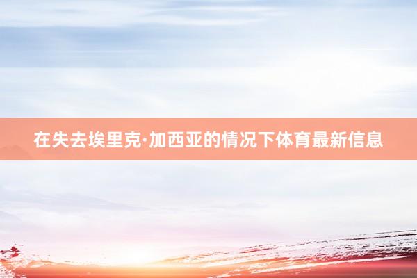 在失去埃里克·加西亚的情况下体育最新信息