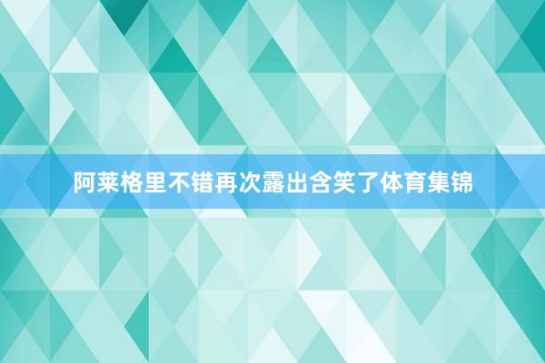 阿莱格里不错再次露出含笑了体育集锦